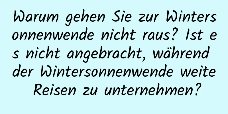 Warum gehen Sie zur Wintersonnenwende nicht raus? Ist es nicht angebracht, während der Wintersonnenwende weite Reisen zu unternehmen?