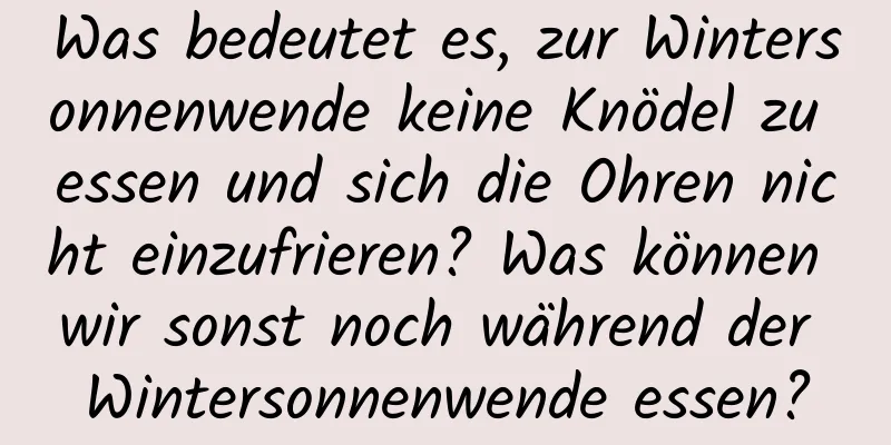 Was bedeutet es, zur Wintersonnenwende keine Knödel zu essen und sich die Ohren nicht einzufrieren? Was können wir sonst noch während der Wintersonnenwende essen?