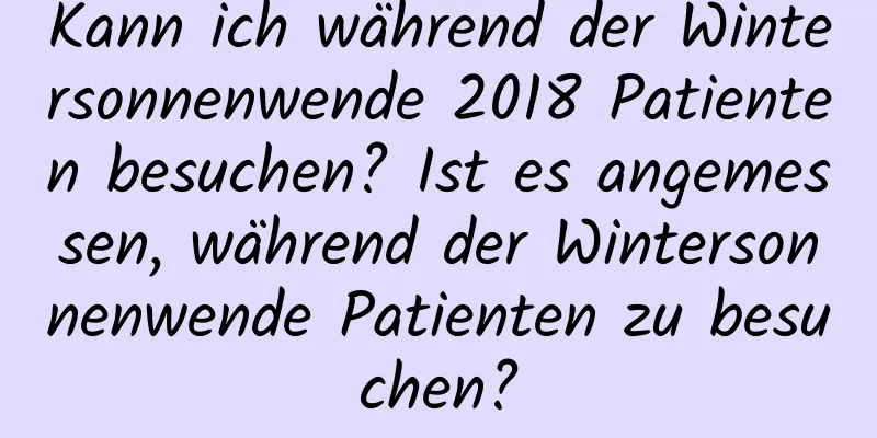 Kann ich während der Wintersonnenwende 2018 Patienten besuchen? Ist es angemessen, während der Wintersonnenwende Patienten zu besuchen?