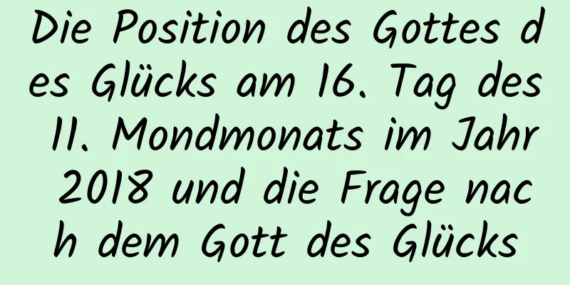 Die Position des Gottes des Glücks am 16. Tag des 11. Mondmonats im Jahr 2018 und die Frage nach dem Gott des Glücks