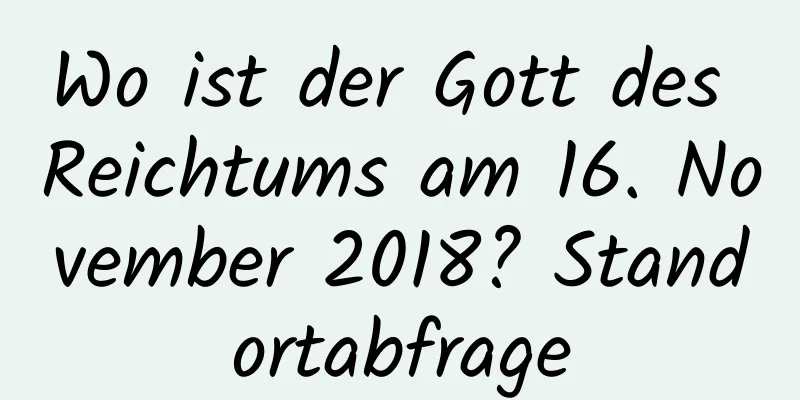 Wo ist der Gott des Reichtums am 16. November 2018? Standortabfrage