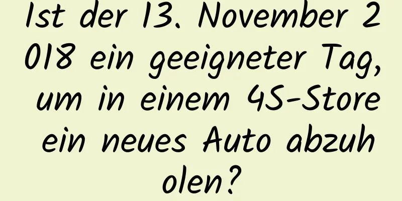 Ist der 13. November 2018 ein geeigneter Tag, um in einem 4S-Store ein neues Auto abzuholen?