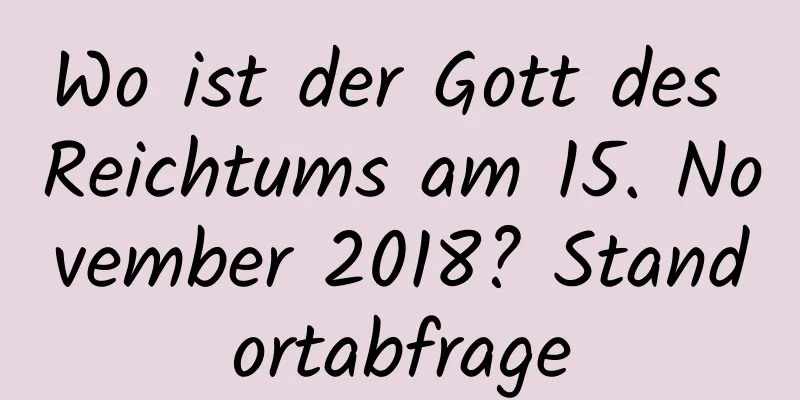 Wo ist der Gott des Reichtums am 15. November 2018? Standortabfrage