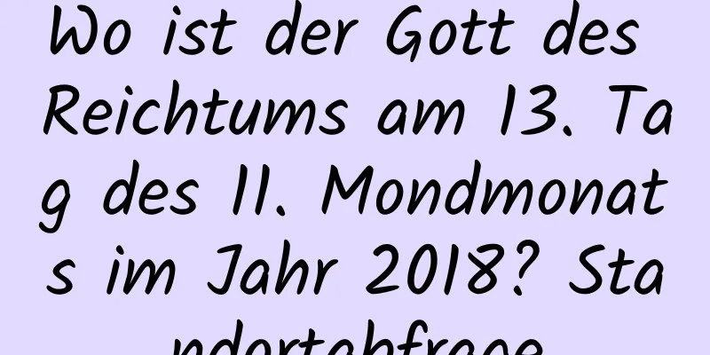 Wo ist der Gott des Reichtums am 13. Tag des 11. Mondmonats im Jahr 2018? Standortabfrage