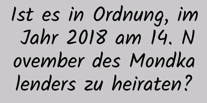 Ist es in Ordnung, im Jahr 2018 am 14. November des Mondkalenders zu heiraten?