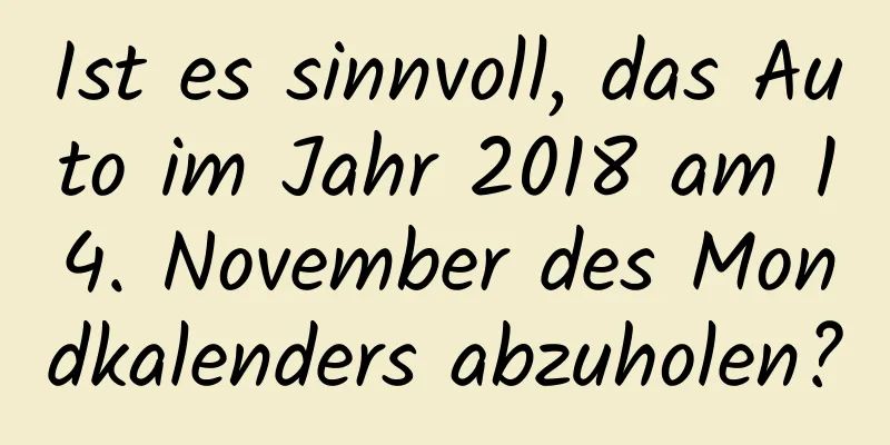 Ist es sinnvoll, das Auto im Jahr 2018 am 14. November des Mondkalenders abzuholen?