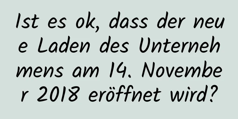 Ist es ok, dass der neue Laden des Unternehmens am 14. November 2018 eröffnet wird?