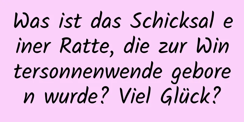 Was ist das Schicksal einer Ratte, die zur Wintersonnenwende geboren wurde? Viel Glück?