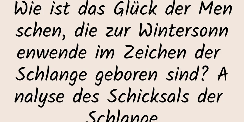 Wie ist das Glück der Menschen, die zur Wintersonnenwende im Zeichen der Schlange geboren sind? Analyse des Schicksals der Schlange