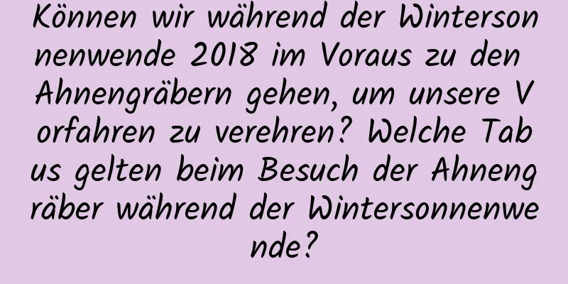 Können wir während der Wintersonnenwende 2018 im Voraus zu den Ahnengräbern gehen, um unsere Vorfahren zu verehren? Welche Tabus gelten beim Besuch der Ahnengräber während der Wintersonnenwende?