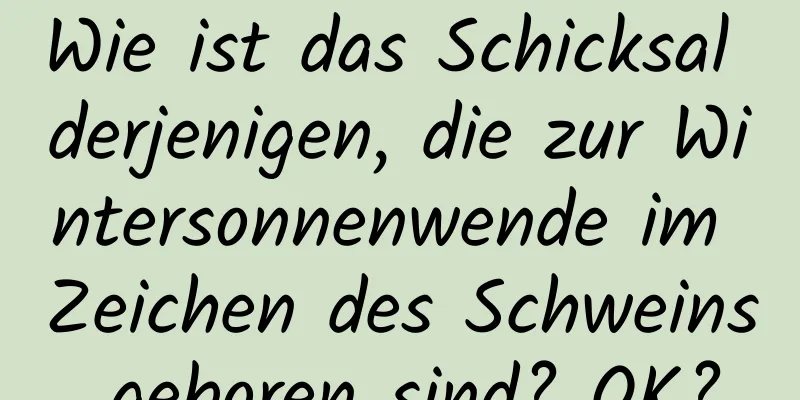 Wie ist das Schicksal derjenigen, die zur Wintersonnenwende im Zeichen des Schweins geboren sind? OK?