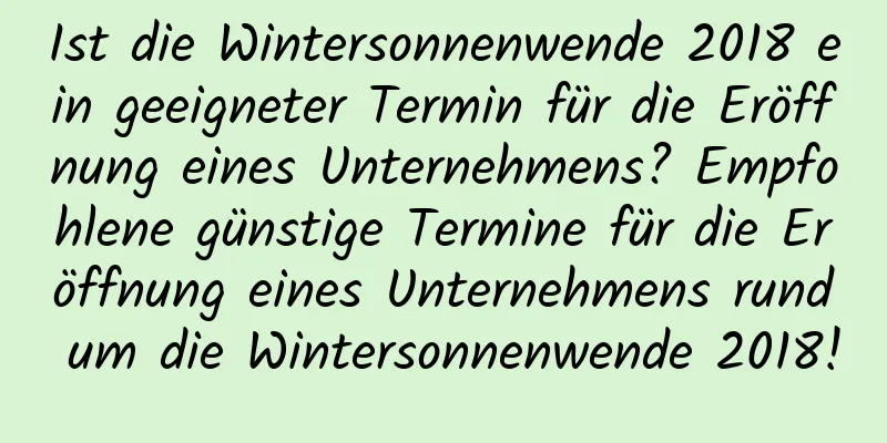 Ist die Wintersonnenwende 2018 ein geeigneter Termin für die Eröffnung eines Unternehmens? Empfohlene günstige Termine für die Eröffnung eines Unternehmens rund um die Wintersonnenwende 2018!