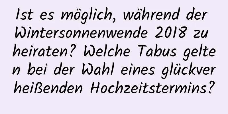 Ist es möglich, während der Wintersonnenwende 2018 zu heiraten? Welche Tabus gelten bei der Wahl eines glückverheißenden Hochzeitstermins?