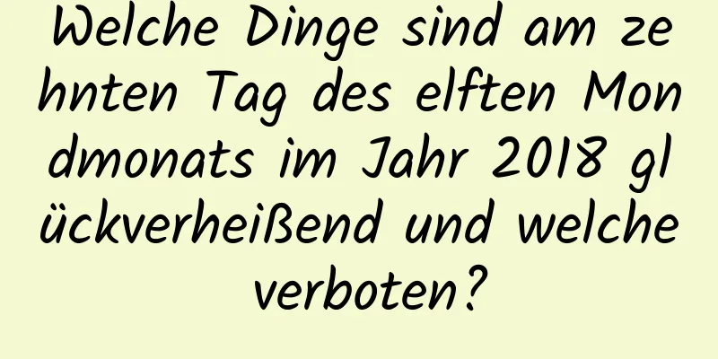 Welche Dinge sind am zehnten Tag des elften Mondmonats im Jahr 2018 glückverheißend und welche verboten?