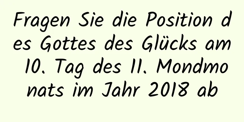 Fragen Sie die Position des Gottes des Glücks am 10. Tag des 11. Mondmonats im Jahr 2018 ab