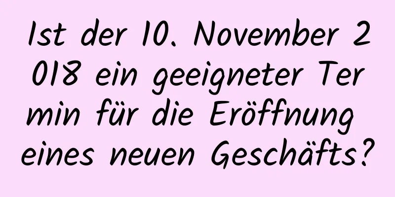 Ist der 10. November 2018 ein geeigneter Termin für die Eröffnung eines neuen Geschäfts?