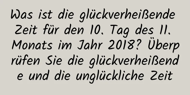 Was ist die glückverheißende Zeit für den 10. Tag des 11. Monats im Jahr 2018? Überprüfen Sie die glückverheißende und die unglückliche Zeit