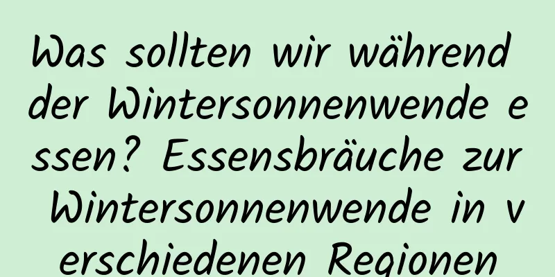 Was sollten wir während der Wintersonnenwende essen? Essensbräuche zur Wintersonnenwende in verschiedenen Regionen