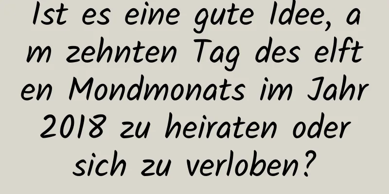 Ist es eine gute Idee, am zehnten Tag des elften Mondmonats im Jahr 2018 zu heiraten oder sich zu verloben?