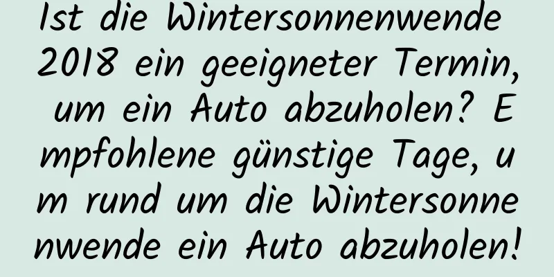 Ist die Wintersonnenwende 2018 ein geeigneter Termin, um ein Auto abzuholen? Empfohlene günstige Tage, um rund um die Wintersonnenwende ein Auto abzuholen!