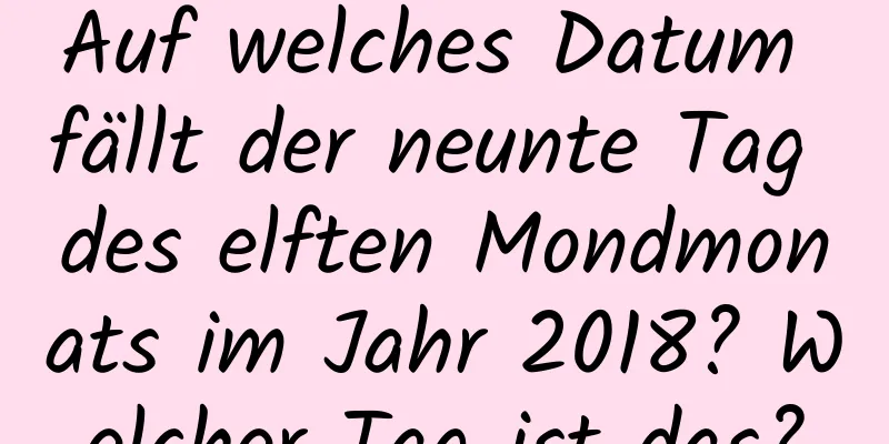 Auf welches Datum fällt der neunte Tag des elften Mondmonats im Jahr 2018? Welcher Tag ist das?