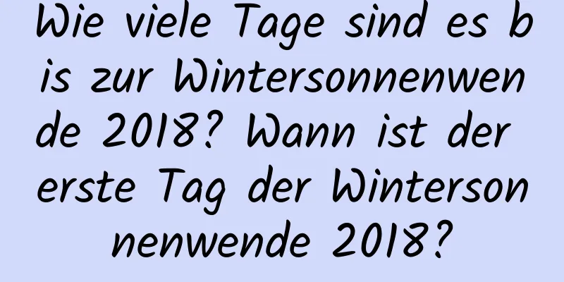 Wie viele Tage sind es bis zur Wintersonnenwende 2018? Wann ist der erste Tag der Wintersonnenwende 2018?