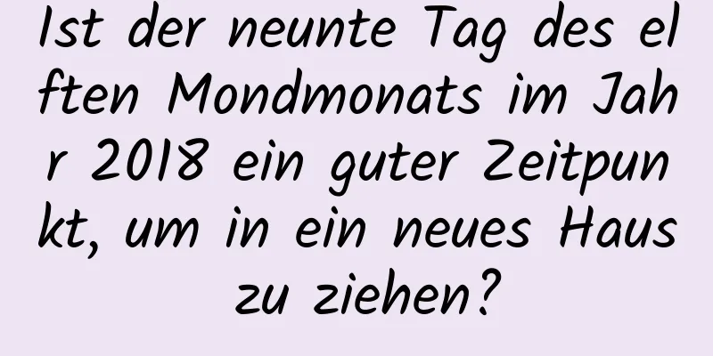 Ist der neunte Tag des elften Mondmonats im Jahr 2018 ein guter Zeitpunkt, um in ein neues Haus zu ziehen?