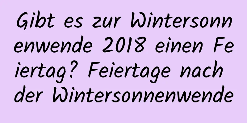 Gibt es zur Wintersonnenwende 2018 einen Feiertag? Feiertage nach der Wintersonnenwende