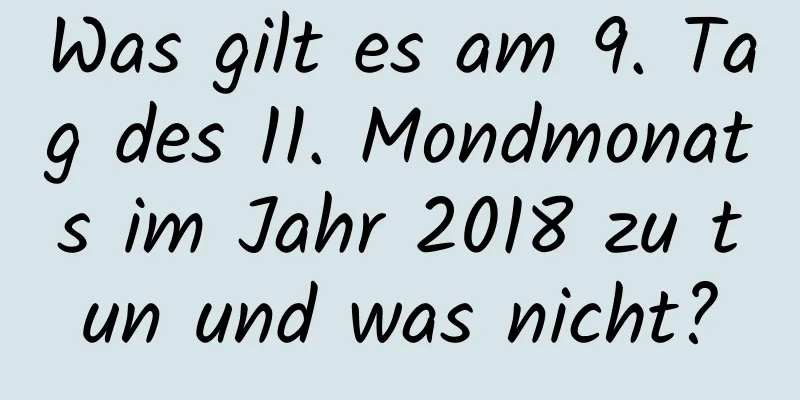 Was gilt es am 9. Tag des 11. Mondmonats im Jahr 2018 zu tun und was nicht?