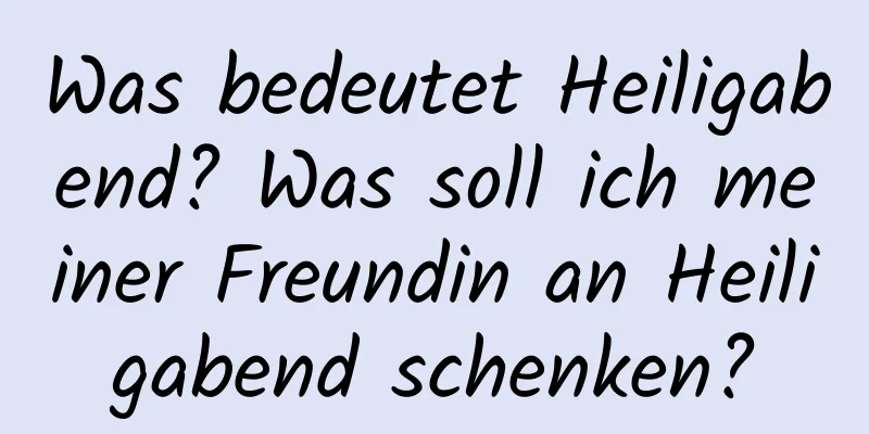 Was bedeutet Heiligabend? Was soll ich meiner Freundin an Heiligabend schenken?