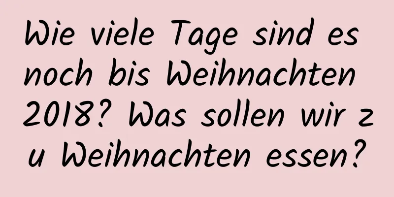 Wie viele Tage sind es noch bis Weihnachten 2018? Was sollen wir zu Weihnachten essen?