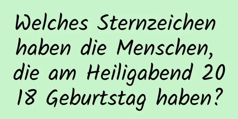 Welches Sternzeichen haben die Menschen, die am Heiligabend 2018 Geburtstag haben?