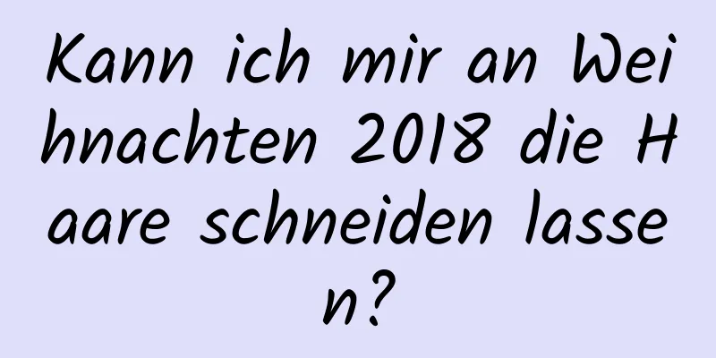 Kann ich mir an Weihnachten 2018 die Haare schneiden lassen?