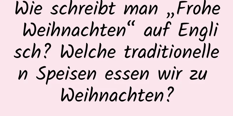 Wie schreibt man „Frohe Weihnachten“ auf Englisch? Welche traditionellen Speisen essen wir zu Weihnachten?