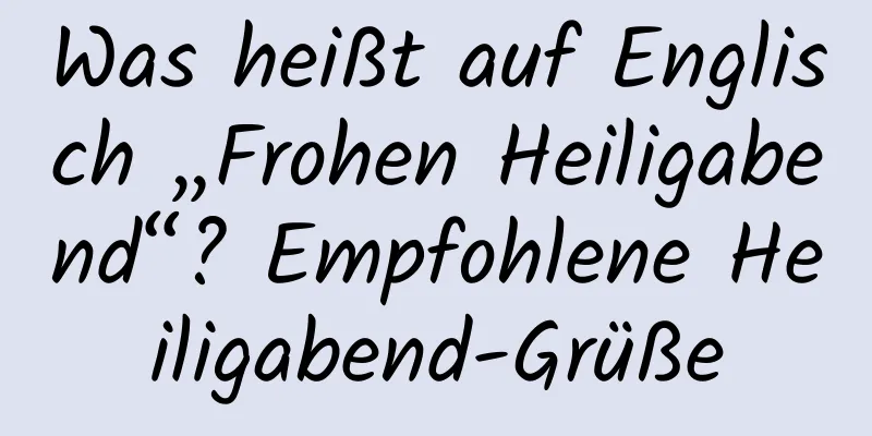 Was heißt auf Englisch „Frohen Heiligabend“? Empfohlene Heiligabend-Grüße