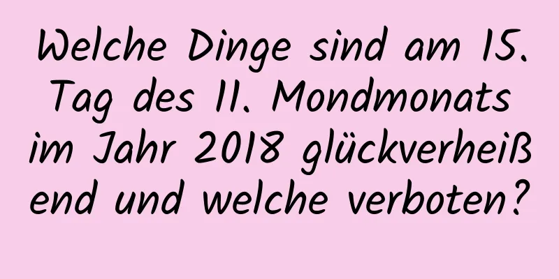 Welche Dinge sind am 15. Tag des 11. Mondmonats im Jahr 2018 glückverheißend und welche verboten?