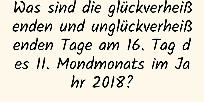 Was sind die glückverheißenden und unglückverheißenden Tage am 16. Tag des 11. Mondmonats im Jahr 2018?