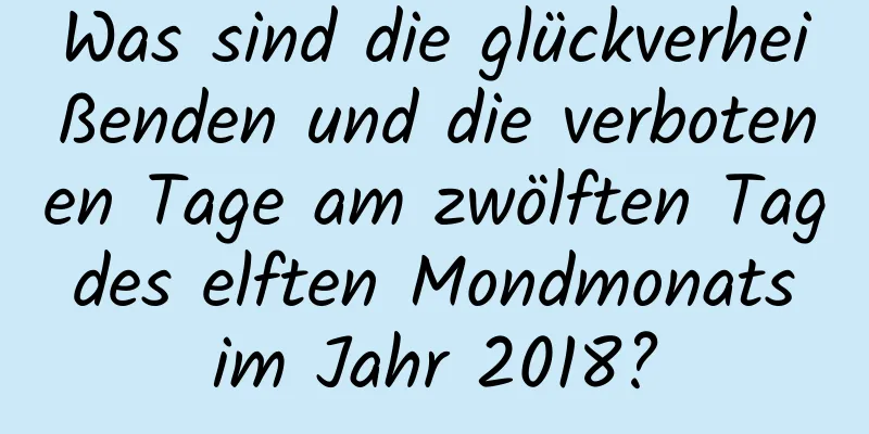 Was sind die glückverheißenden und die verbotenen Tage am zwölften Tag des elften Mondmonats im Jahr 2018?