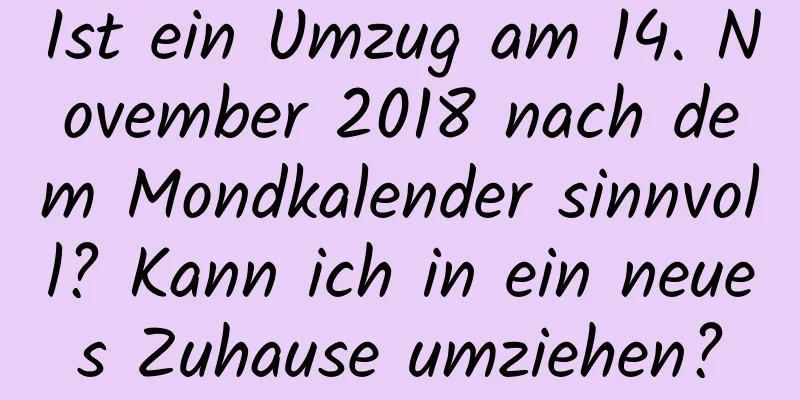 Ist ein Umzug am 14. November 2018 nach dem Mondkalender sinnvoll? Kann ich in ein neues Zuhause umziehen?