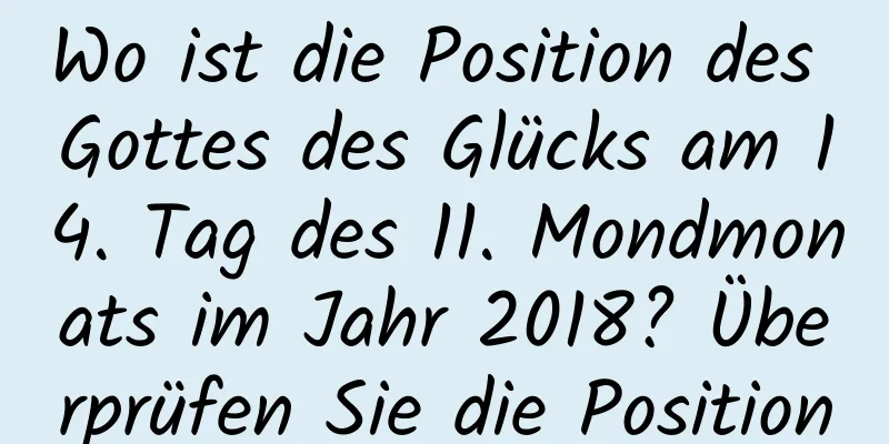 Wo ist die Position des Gottes des Glücks am 14. Tag des 11. Mondmonats im Jahr 2018? Überprüfen Sie die Position