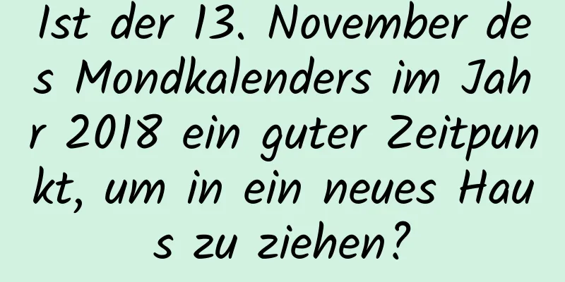 Ist der 13. November des Mondkalenders im Jahr 2018 ein guter Zeitpunkt, um in ein neues Haus zu ziehen?