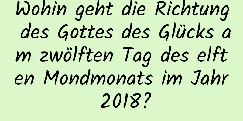 Wohin geht die Richtung des Gottes des Glücks am zwölften Tag des elften Mondmonats im Jahr 2018?