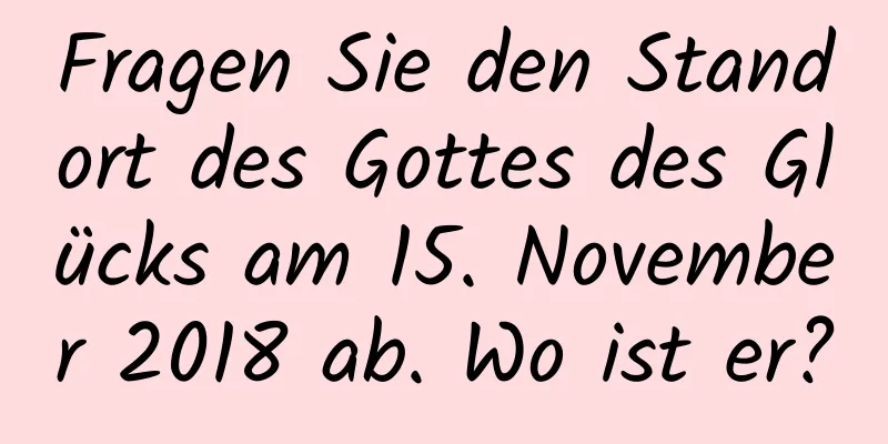 Fragen Sie den Standort des Gottes des Glücks am 15. November 2018 ab. Wo ist er?