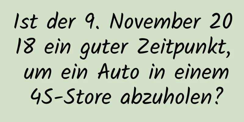 Ist der 9. November 2018 ein guter Zeitpunkt, um ein Auto in einem 4S-Store abzuholen?