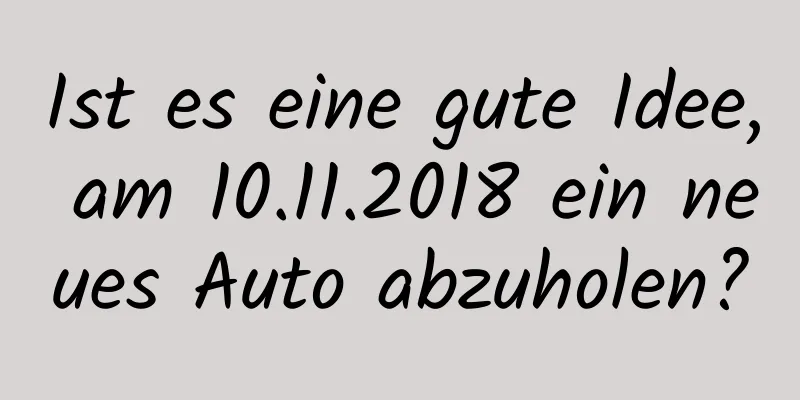 Ist es eine gute Idee, am 10.11.2018 ein neues Auto abzuholen?