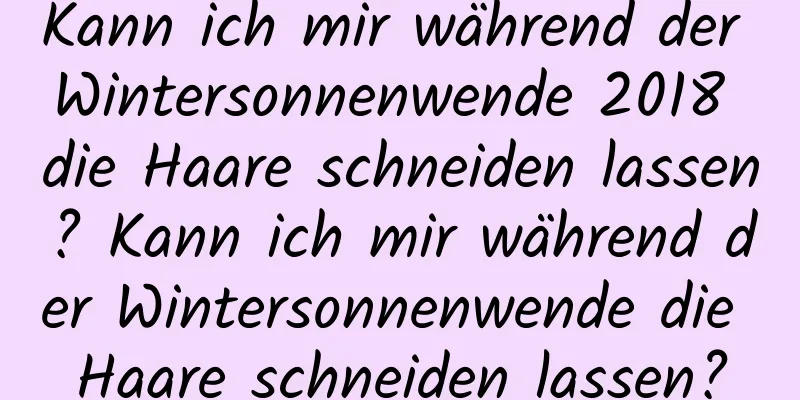 Kann ich mir während der Wintersonnenwende 2018 die Haare schneiden lassen? Kann ich mir während der Wintersonnenwende die Haare schneiden lassen?