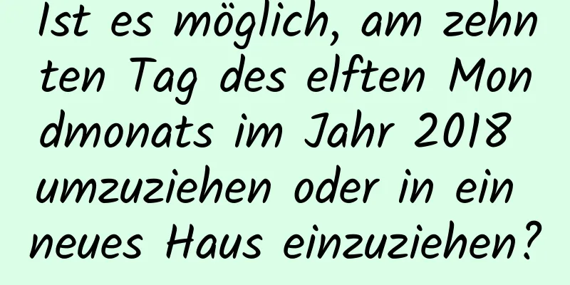 Ist es möglich, am zehnten Tag des elften Mondmonats im Jahr 2018 umzuziehen oder in ein neues Haus einzuziehen?