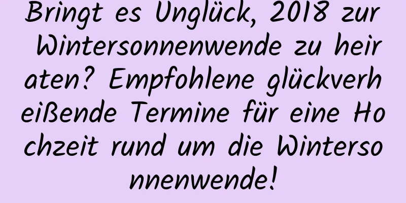 Bringt es Unglück, 2018 zur Wintersonnenwende zu heiraten? Empfohlene glückverheißende Termine für eine Hochzeit rund um die Wintersonnenwende!