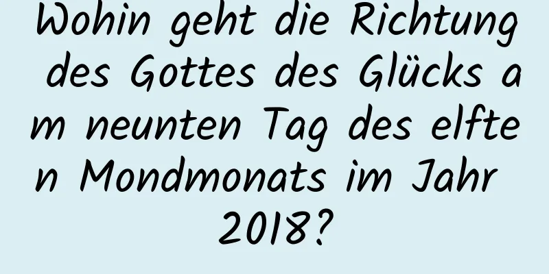 Wohin geht die Richtung des Gottes des Glücks am neunten Tag des elften Mondmonats im Jahr 2018?