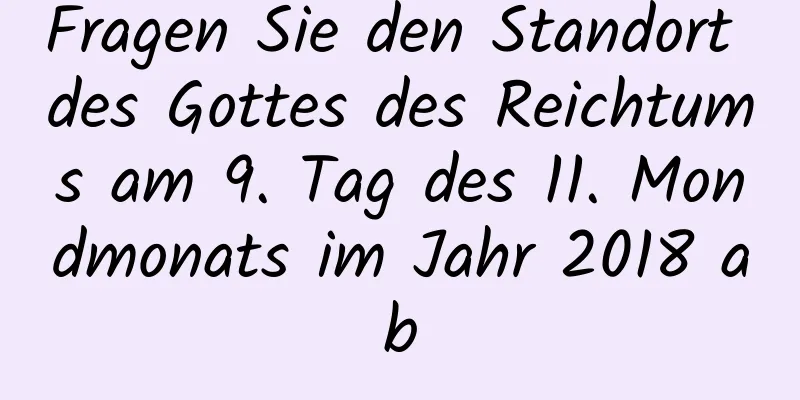 Fragen Sie den Standort des Gottes des Reichtums am 9. Tag des 11. Mondmonats im Jahr 2018 ab